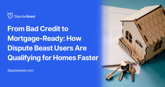 From Bad Credit to Mortgage-Ready: How Dispute Beast Users Are Qualifying for Homes Faster